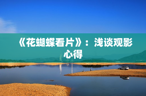 《花蝴蝶看片》：浅谈观影心得