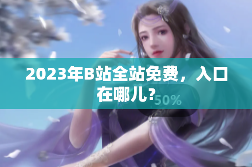 2023年B站全站免费，入口在哪儿？