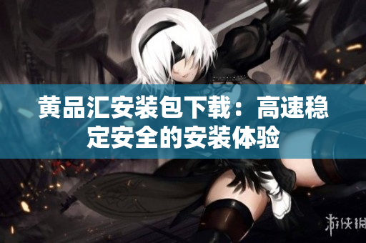黄品汇安装包下载：高速稳定安全的安装体验
