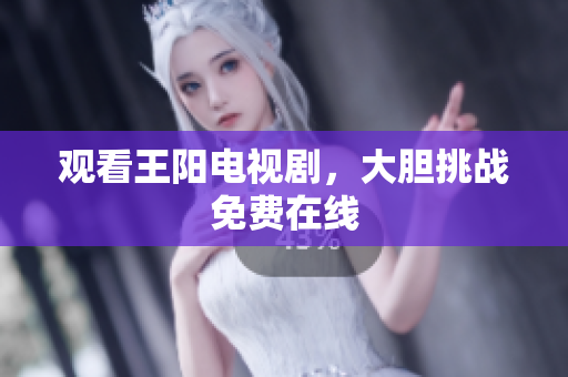 观看王阳电视剧，大胆挑战免费在线