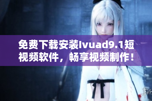 免费下载安装Ivuad9.1短视频软件，畅享视频制作！