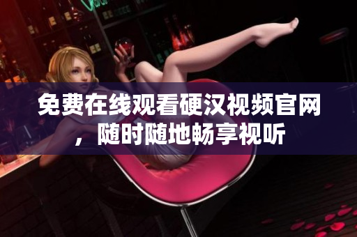 免费在线观看硬汉视频官网，随时随地畅享视听