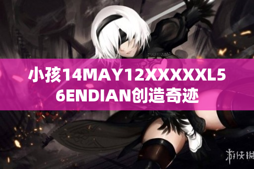 小孩14MAY12XXXXXL56ENDIAN创造奇迹