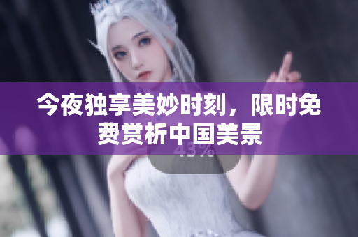 今夜独享美妙时刻，限时免费赏析中国美景