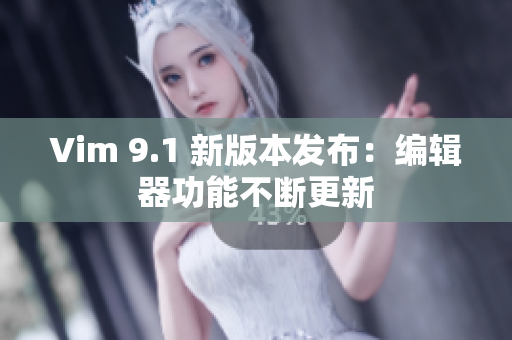 Vim 9.1 新版本发布：编辑器功能不断更新