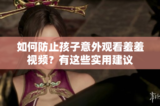 如何防止孩子意外观看羞羞视频？有这些实用建议