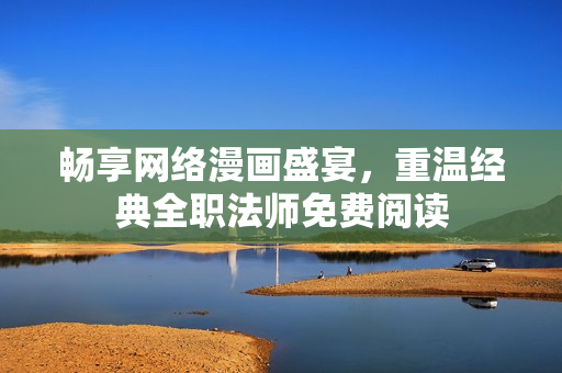 畅享网络漫画盛宴，重温经典全职法师免费阅读