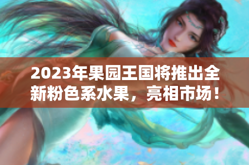 2023年果园王国将推出全新粉色系水果，亮相市场！