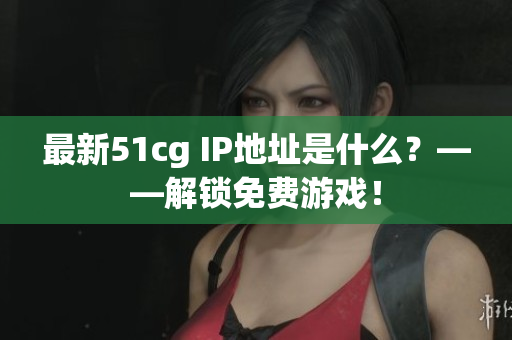 最新51cg IP地址是什么？——解锁免费游戏！