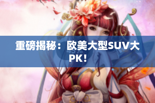 重磅揭秘：欧美大型SUV大PK！