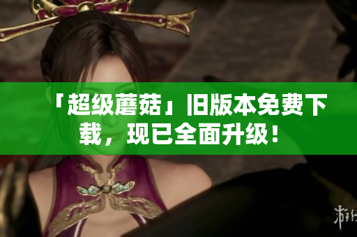 「超级蘑菇」旧版本免费下载，现已全面升级！