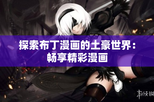 探索布丁漫画的土豪世界：畅享精彩漫画