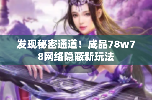 发现秘密通道！成品78w78网络隐蔽新玩法