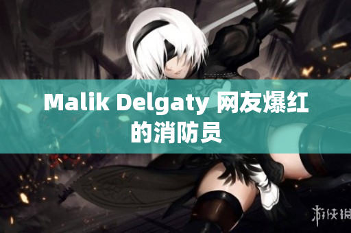 Malik Delgaty 网友爆红的消防员