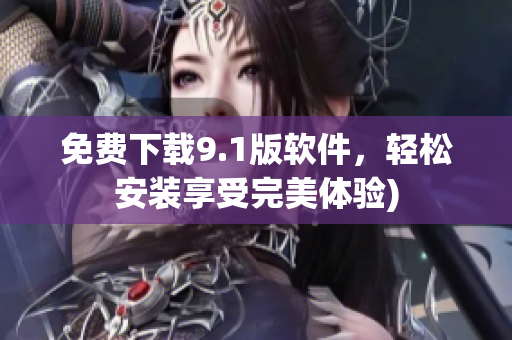 免费下载9.1版软件，轻松安装享受完美体验)