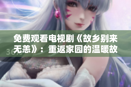免费观看电视剧《故乡别来无恙》：重返家园的温暖故事