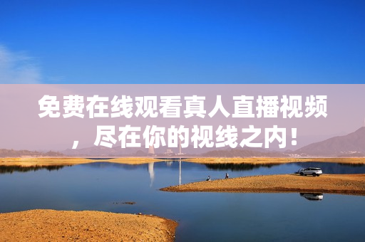 免费在线观看真人直播视频，尽在你的视线之内！