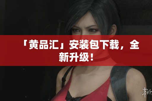 「黄品汇」安装包下载，全新升级！