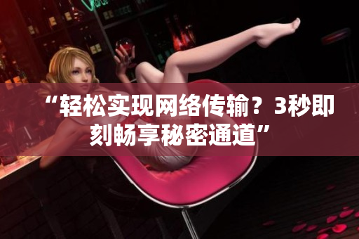 “轻松实现网络传输？3秒即刻畅享秘密通道”