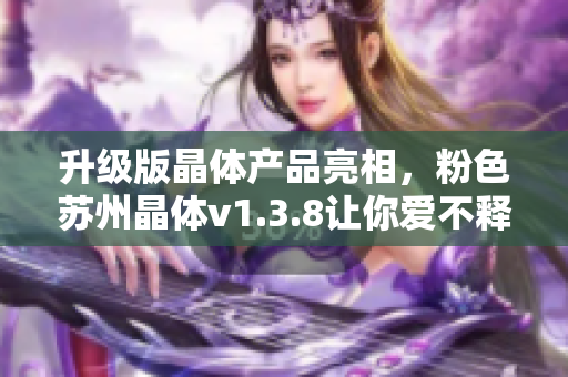 升级版晶体产品亮相，粉色苏州晶体v1.3.8让你爱不释手！
