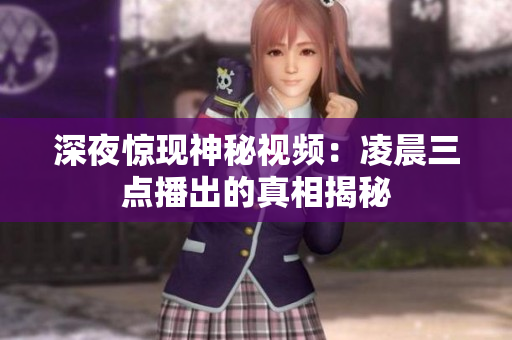 深夜惊现神秘视频：凌晨三点播出的真相揭秘
