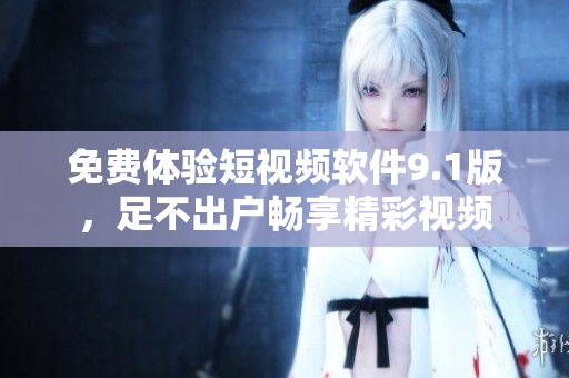 免费体验短视频软件9.1版，足不出户畅享精彩视频