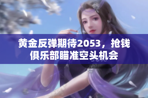 黄金反弹期待2053，抢钱俱乐部瞄准空头机会