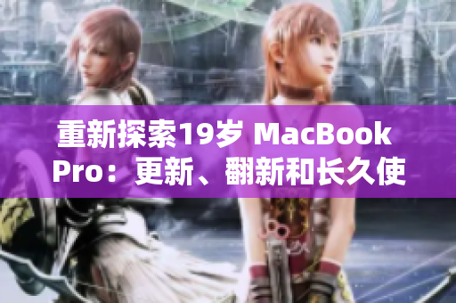 重新探索19岁 MacBook Pro：更新、翻新和长久使用的秘诀
