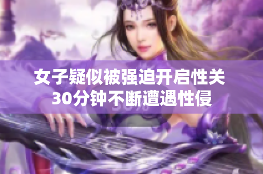 女子疑似被强迫开启性关 30分钟不断遭遇性侵