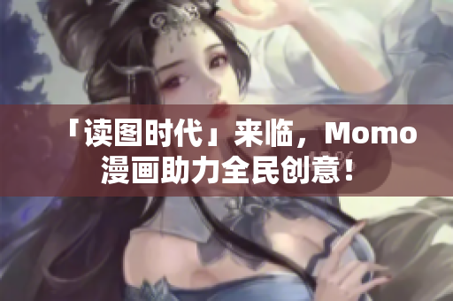 「读图时代」来临，Momo漫画助力全民创意！