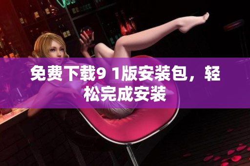免费下载9 1版安装包，轻松完成安装