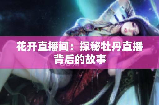 花开直播间：探秘牡丹直播背后的故事
