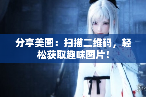 分享美图：扫描二维码，轻松获取趣味图片！
