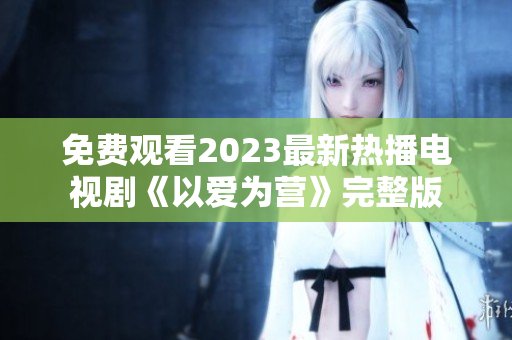 免费观看2023最新热播电视剧《以爱为营》完整版