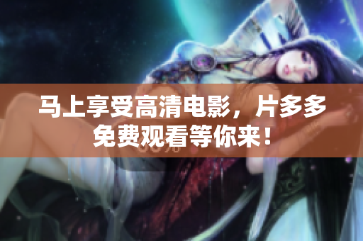 马上享受高清电影，片多多免费观看等你来！