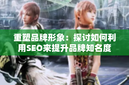 重塑品牌形象：探讨如何利用SEO来提升品牌知名度