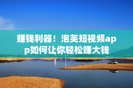 赚钱利器！泡芙短视频app如何让你轻松赚大钱