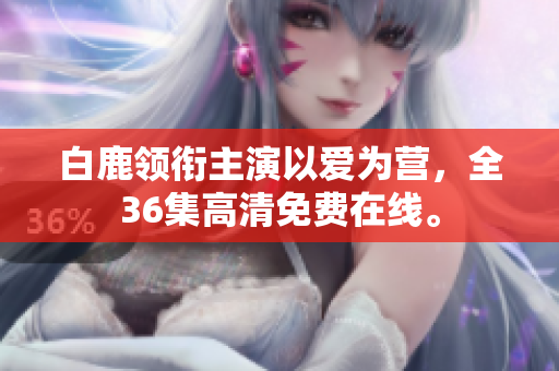 白鹿领衔主演以爱为营，全36集高清免费在线。