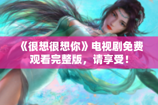 《很想很想你》电视剧免费观看完整版，请享受！