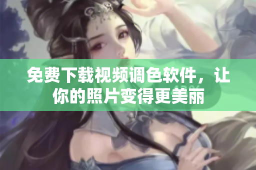 免费下载视频调色软件，让你的照片变得更美丽