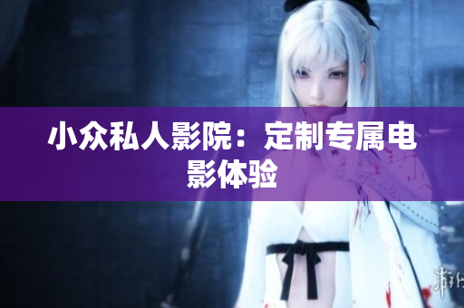 小众私人影院：定制专属电影体验