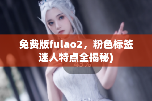 免费版fulao2，粉色标签迷人特点全揭秘)