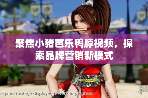 聚焦小猪芭乐鸭脖视频，探索品牌营销新模式