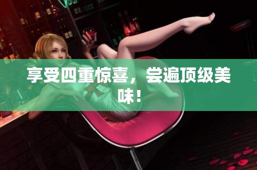 享受四重惊喜，尝遍顶级美味！