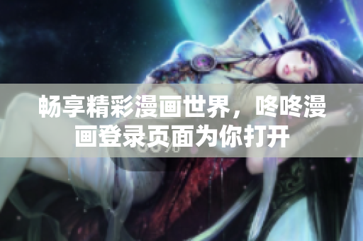 畅享精彩漫画世界，咚咚漫画登录页面为你打开