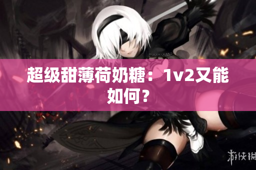 超级甜薄荷奶糖：1v2又能如何？