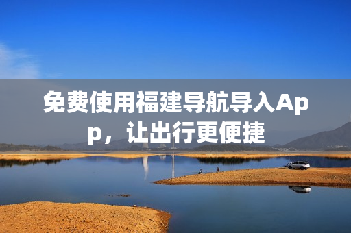 免费使用福建导航导入App，让出行更便捷