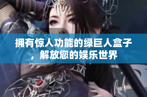 拥有惊人功能的绿巨人盒子，解放您的娱乐世界