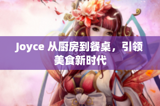 Joyce 从厨房到餐桌，引领美食新时代