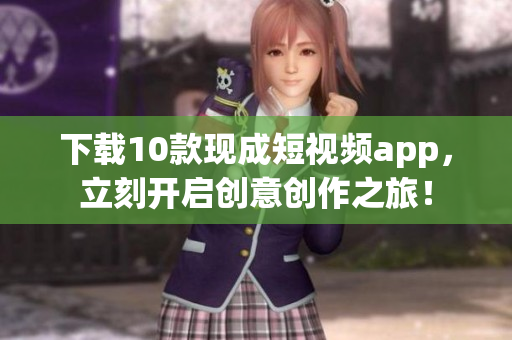 下载10款现成短视频app，立刻开启创意创作之旅！